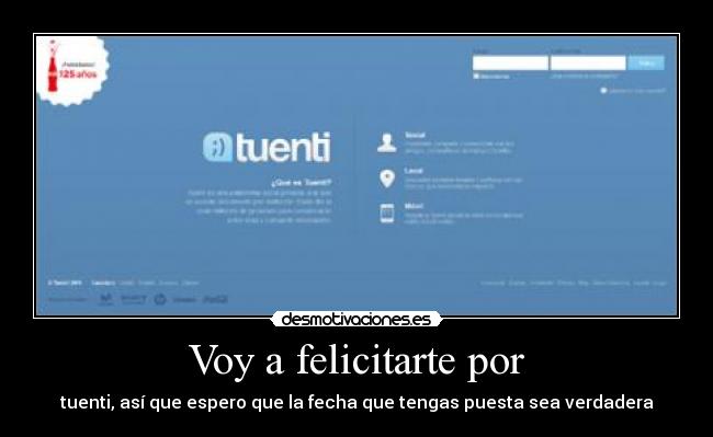 Voy a felicitarte por - tuenti, así que espero que la fecha que tengas puesta sea verdadera