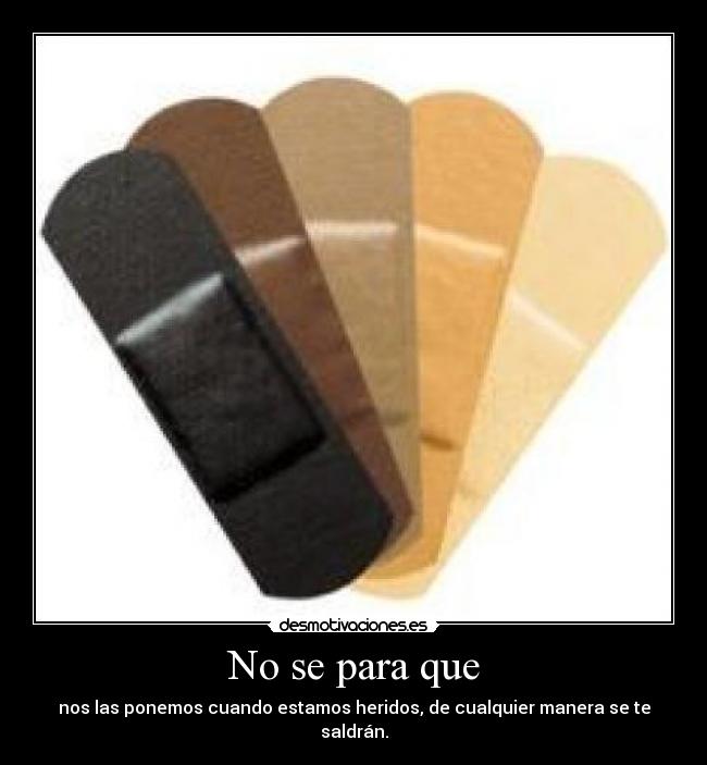 No se para que - nos las ponemos cuando estamos heridos, de cualquier manera se te saldrán.