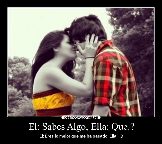 El: Sabes Algo, Ella: Que.? -