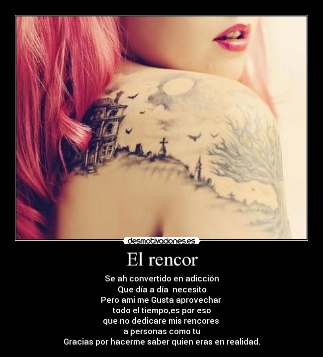 El rencor - Se ah convertido en adicción
Que día a día  necesito
Pero ami me Gusta aprovechar 
todo el tiempo,es por eso
que no dedicare mis rencores 
a personas como tu
Gracias por hacerme saber quien eras en realidad.