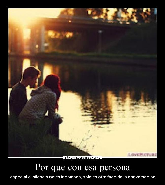 Por que con esa persona - especial el silencio no es incomodo, solo es otra face de la conversacion