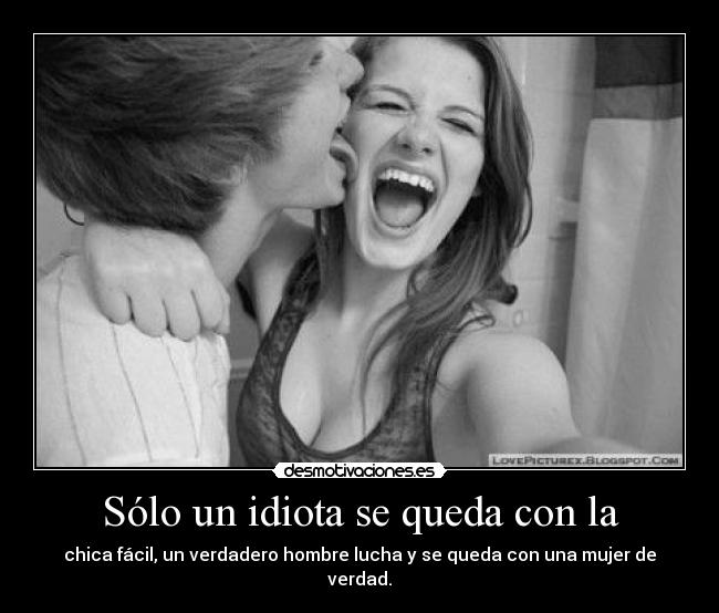 Sólo un idiota se queda con la - chica fácil, un verdadero hombre lucha y se queda con una mujer de verdad.