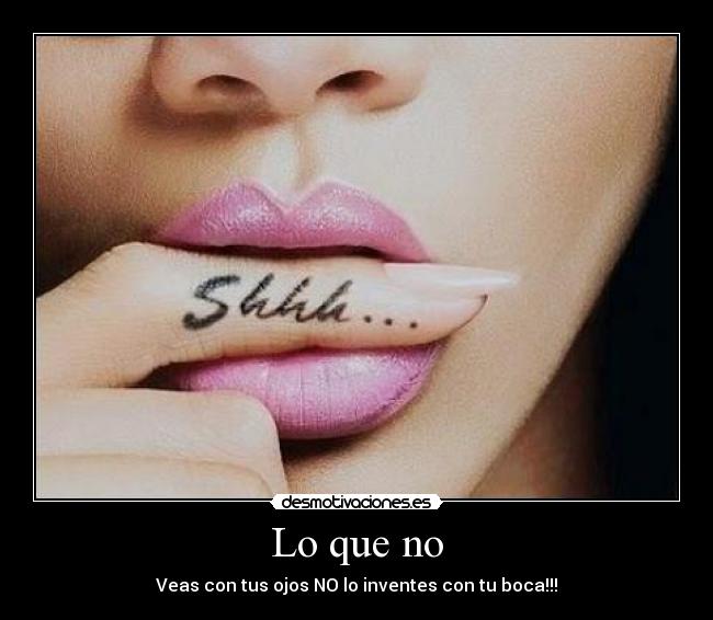 Lo que no - Veas con tus ojos NO lo inventes con tu boca!!!