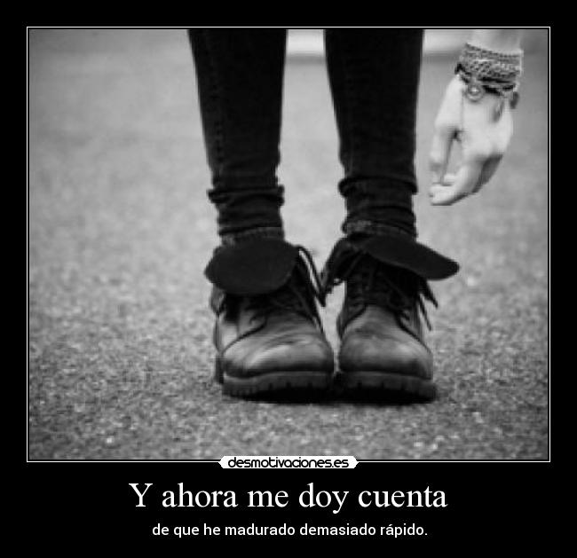 Y ahora me doy cuenta - de que he madurado demasiado rápido.