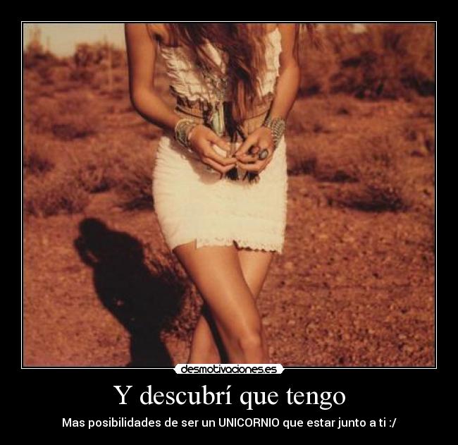 Y descubrí que tengo - Mas posibilidades de ser un UNICORNIO que estar junto a ti :/