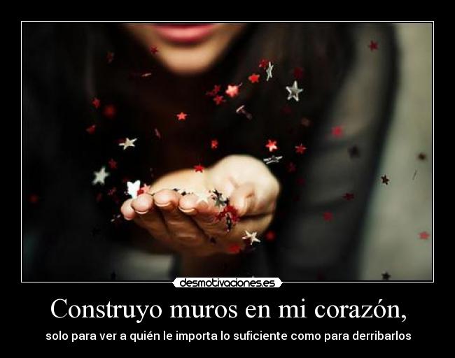 Construyo muros en mi corazón, - solo para ver a quién le importa lo suficiente como para derribarlos