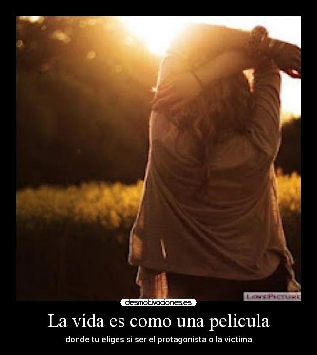 La vida es como una pelicula - donde tu eliges si ser el protagonista o la victima