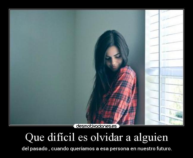 Que difícil es olvidar a alguien - del pasado , cuando queríamos a esa persona en nuestro futuro.