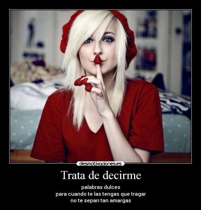 Trata de decirme - palabras dulces
para cuando te las tengas que tragar
no te sepan tan amargas