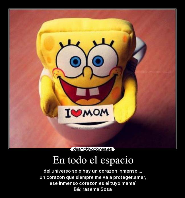 En todo el espacio - del universo solo hay un corazon inmenso....
un corazon que siempre me va a proteger,amar,
ese inmenso corazon es el tuyo mama
B&:IrasemaSosa