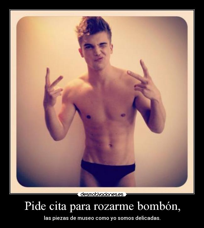 Pide cita para rozarme bombón, - las piezas de museo como yo somos delicadas.