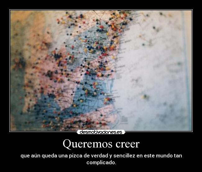 Queremos creer - que aún queda una pizca de verdad y sencillez en este mundo tan complicado.