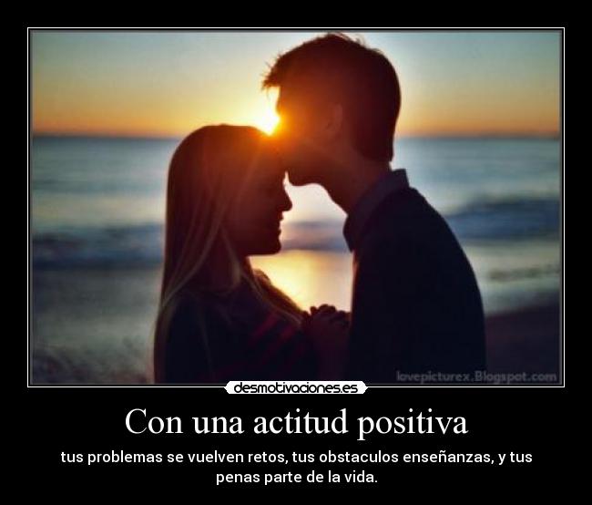 Con una actitud positiva - tus problemas se vuelven retos, tus obstaculos enseñanzas, y tus
penas parte de la vida.
