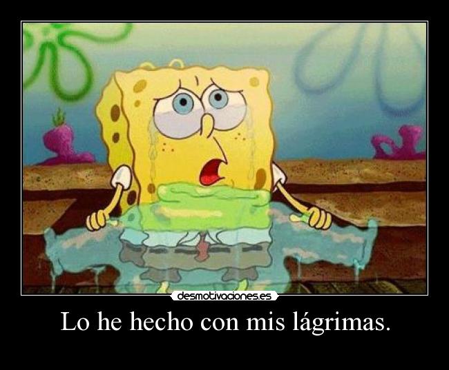 Lo he hecho con mis lágrimas. -