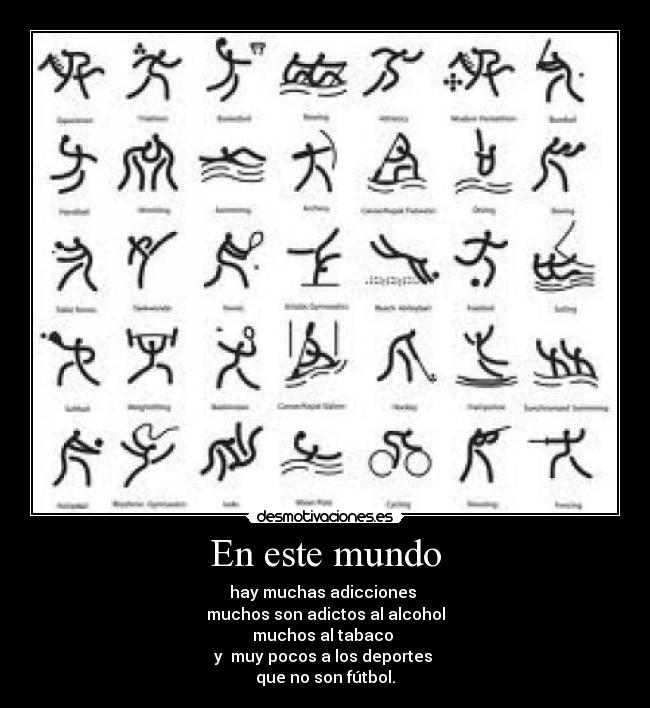 En este mundo - hay muchas adicciones
muchos son adictos al alcohol
muchos al tabaco
y muy pocos a los deportes
que no son fútbol.