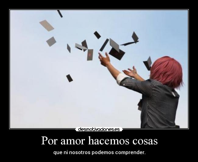 Por amor hacemos cosas - que ni nosotros podemos comprender.
