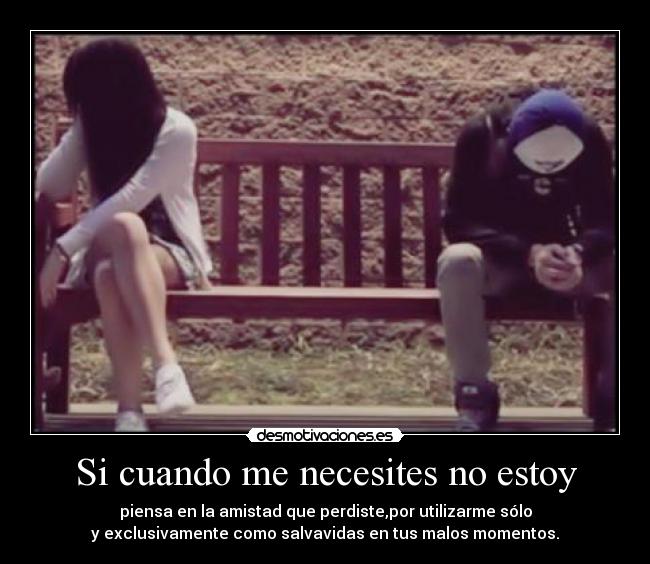 Si cuando me necesites no estoy - piensa en la amistad que perdiste,por utilizarme sólo
y exclusivamente como salvavidas en tus malos momentos.