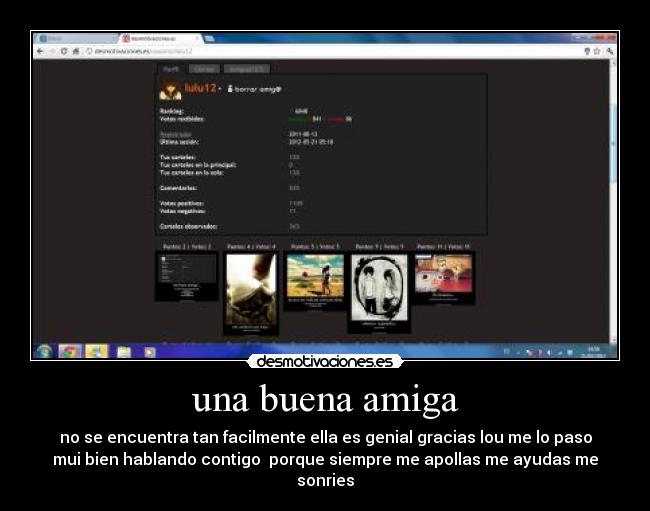 una buena amiga - no se encuentra tan facilmente ella es genial gracias lou me lo paso
mui bien hablando contigo  porque siempre me apollas me ayudas me
sonries