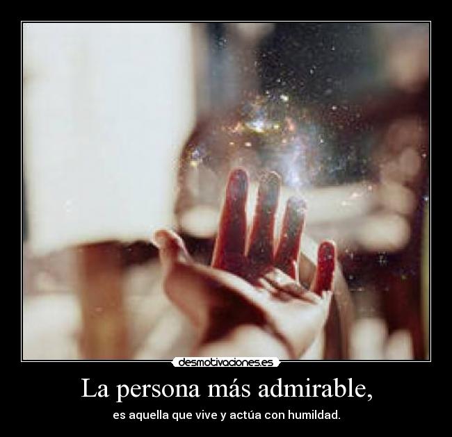 La persona más admirable, - es aquella que vive y actúa con humildad.