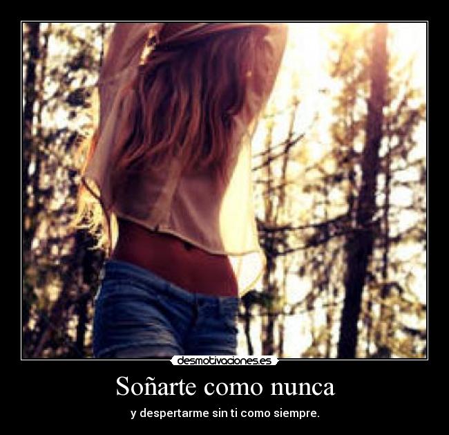Soñarte como nunca - y despertarme sin ti como siempre.