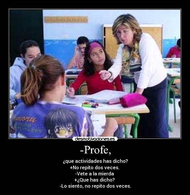 -Profe, - ¿que actividades has dicho?
+No repito dos veces.
-Vete a la mierda
+¿Que has dicho?
-Lo siento, no repito dos veces.