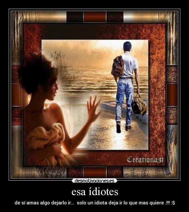 esa ídiotes - de sí amas algo dejarlo ir... solo un idiota deja ir lo que mas quiere .!!! :$