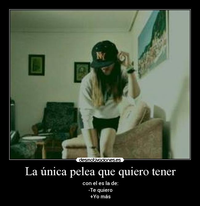 La única pelea que quiero tener - con el es la de:
-Te quiero
+Yo más