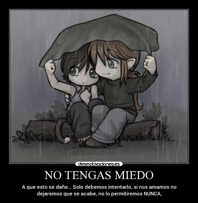 NO TENGAS MIEDO - A que esto se dañe... Solo debemos intentarlo, si nos amamos no
dejaremos que se acabe, no lo permitiremos NUNCA,