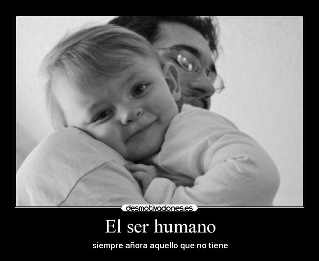 El ser humano - siempre añora aquello que no tiene