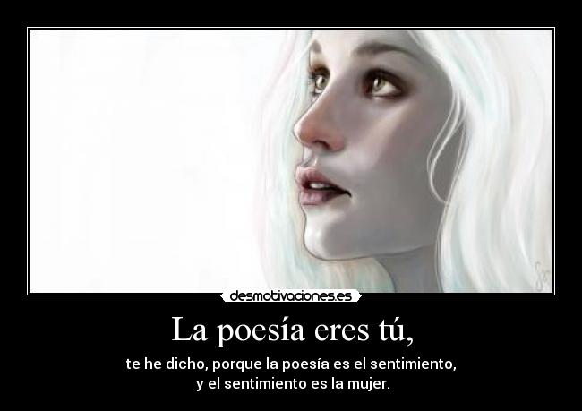 La poesía eres tú, - te he dicho, porque la poesía es el sentimiento,
 y el sentimiento es la mujer.