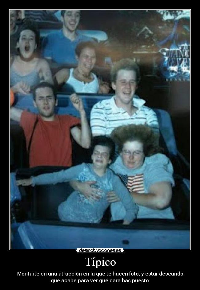 Típico - Montarte en una atracción en la que te hacen foto, y estar deseando
que acabe para ver qué cara has puesto.