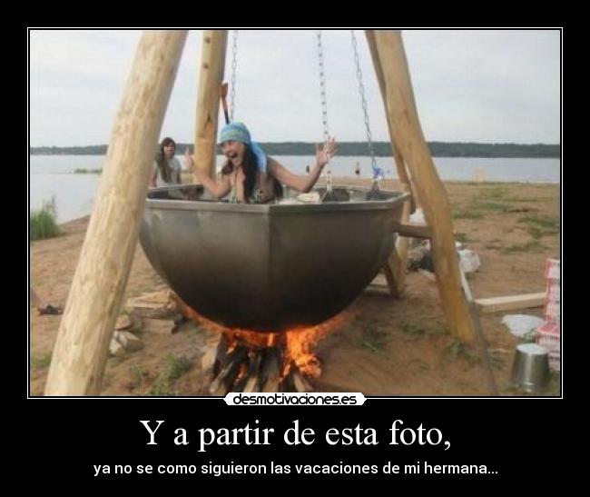 Y a partir de esta foto, - ya no se como siguieron las vacaciones de mi hermana...