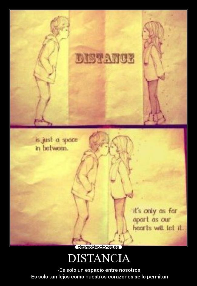 DISTANCIA - -Es solo un espacio entre nosotros
-Es solo tan lejos como nuestros corazones se lo permitan