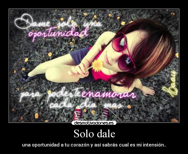 Solo dale - una oportunidad a tu corazón y así sabrás cual es mi intensión..♥