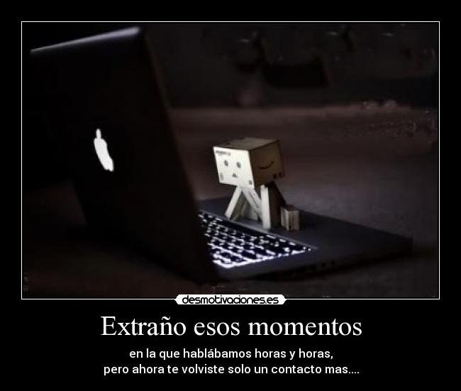 Extraño esos momentos - en la que hablábamos horas y horas,
pero ahora te volviste solo un contacto mas....