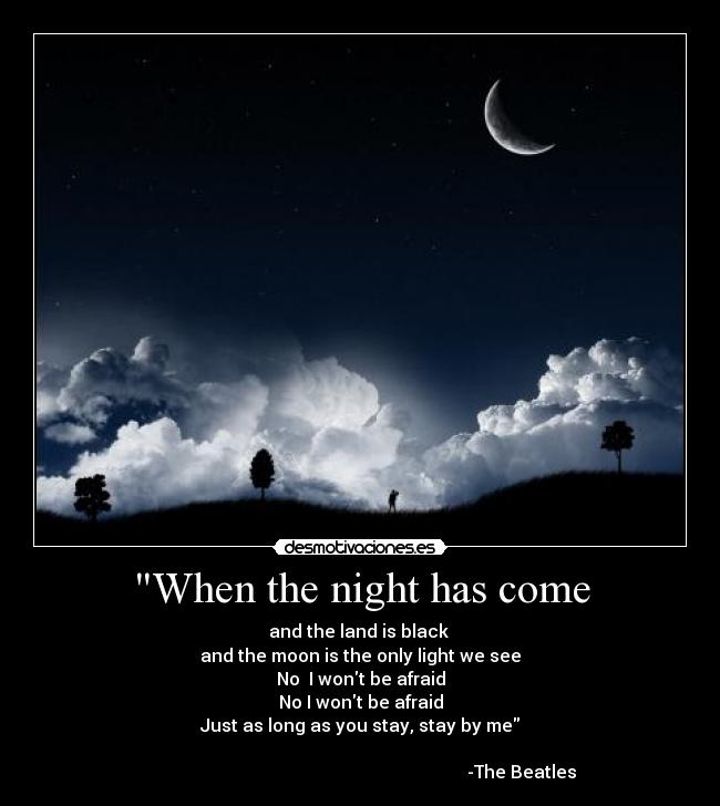 When the night has come - and the land is black 
and the moon is the only light we see
No  I wont be afraid
No I wont be afraid
Just as long as you stay, stay by me
                                                             
                                                                         -The Beatles
