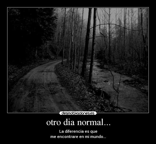 otro dia normal... - La diferencia es que
me encontrare en mi mundo...