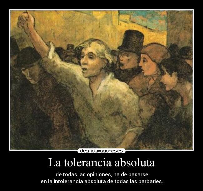 La tolerancia absoluta - de todas las opiniones, ha de basarse
en la intolerancia absoluta de todas las barbaries.