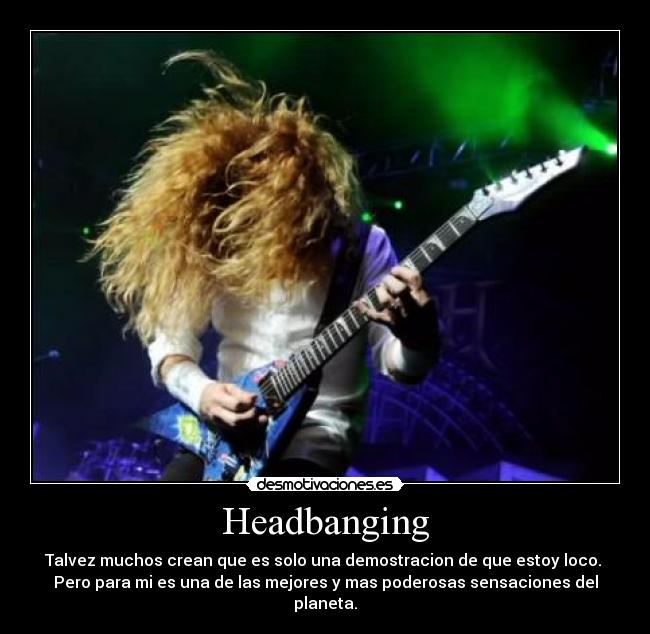 Headbanging - Talvez muchos crean que es solo una demostracion de que estoy loco.
Pero para mi es una de las mejores y mas poderosas sensaciones del planeta.