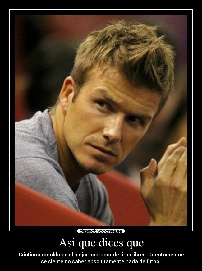 Asi que dices que - Cristiano ronaldo es el mejor cobrador de tiros libres. Cuentame que
se siente no saber absolutamente nada de futbol.
