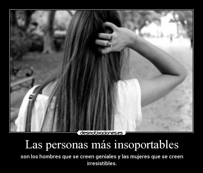 Las personas más insoportables - son los hombres que se creen geniales y las mujeres que se creen irresistibles.