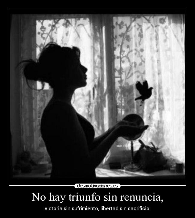 No hay triunfo sin renuncia, - victoria sin sufrimiento, libertad sin sacrificio.