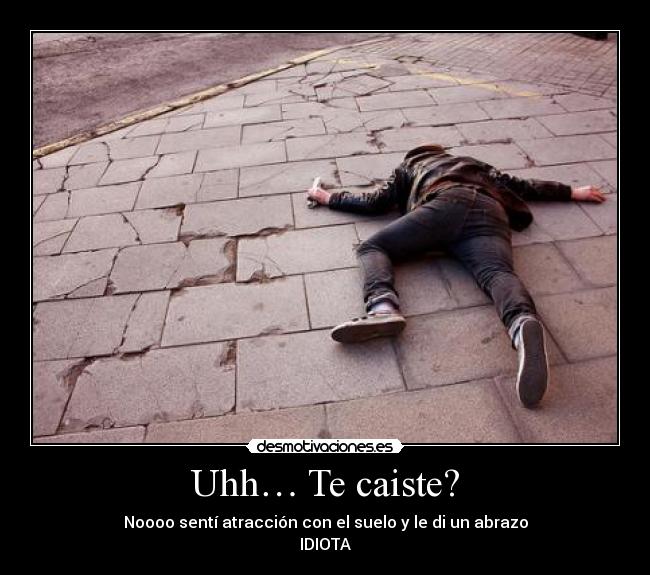 Uhh… Te caiste? - Noooo sentí atracción con el suelo y le di un abrazo
IDIOTA