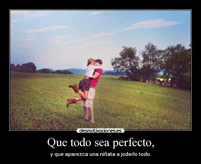 Que todo sea perfecto, - y que aparezca una niñata a joderlo todo.