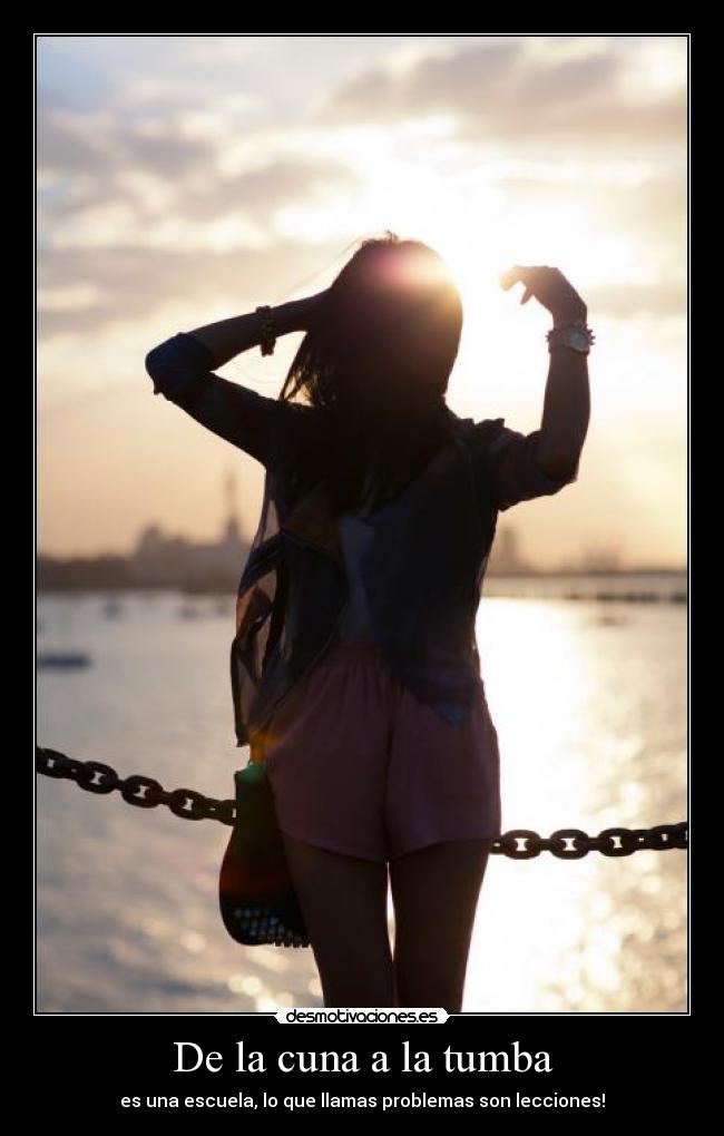 De la cuna a la tumba - es una escuela, lo que llamas problemas son lecciones!