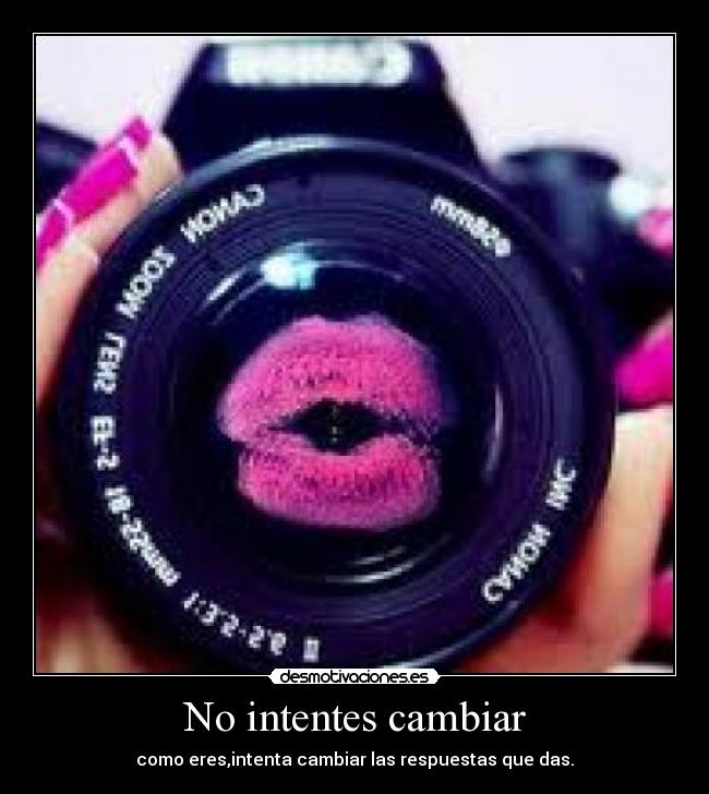 No intentes cambiar - como eres,intenta cambiar las respuestas que das.