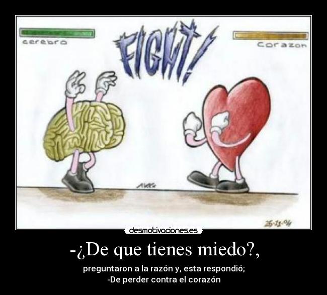 -¿De que tienes miedo?, - preguntaron a la razón y, esta respondió;
-De perder contra el corazón