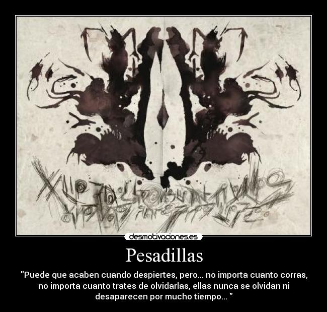 Pesadillas - Puede que acaben cuando despiertes, pero... no importa cuanto corras,
no importa cuanto trates de olvidarlas, ellas nunca se olvidan ni
desaparecen por mucho tiempo...