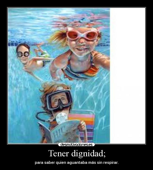 Tener dignidad; - para saber quien aguantaba más sin respirar.