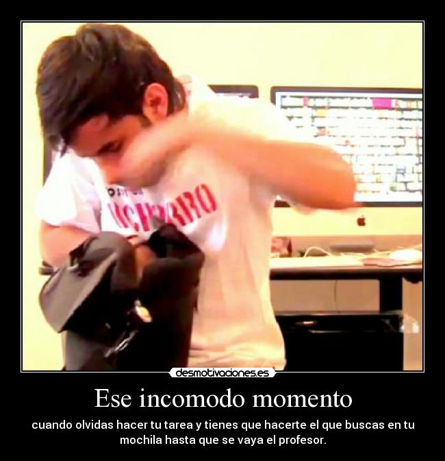 Ese incomodo momento - cuando olvidas hacer tu tarea y tienes que hacerte el que buscas en tu
mochila hasta que se vaya el profesor.